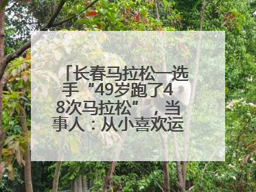 长春马拉松一选手“49岁跑了48次马拉松”，当事人：从小喜欢运动，用马拉松感受大自然