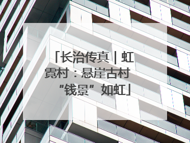 长治传真｜虹霓村：悬崖古村“钱景”如虹