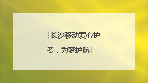 长沙移动爱心护考，为梦护航