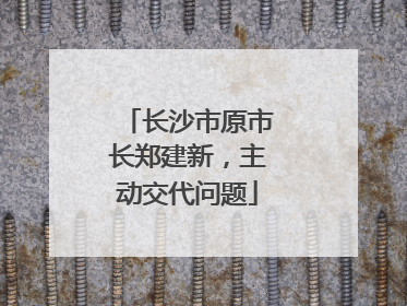 长沙市原市长郑建新，主动交代问题