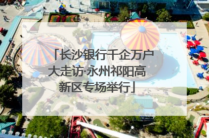 长沙银行千企万户大走访·永州祁阳高新区专场举行