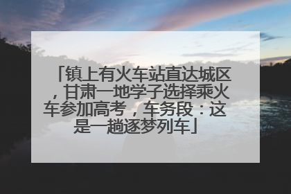 镇上有火车站直达城区，甘肃一地学子选择乘火车参加高考，车务段：这是一趟逐梦列车