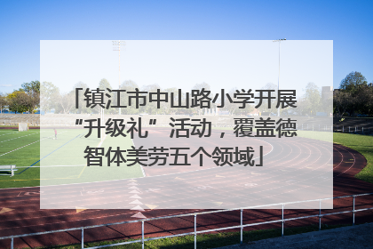 镇江市中山路小学开展“升级礼”活动，覆盖德智体美劳五个领域