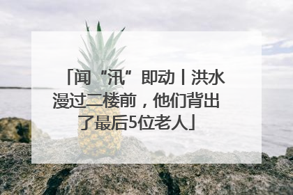闻“汛”即动丨洪水漫过二楼前，他们背出了最后5位老人