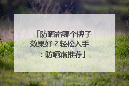 防晒霜哪个牌子效果好？轻松入手：防晒霜推荐