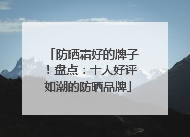 防晒霜好的牌子！盘点：十大好评如潮的防晒品牌