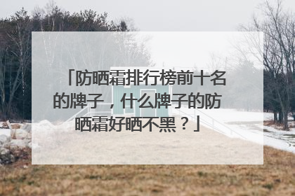 防晒霜排行榜前十名的牌子，什么牌子的防晒霜好晒不黑？