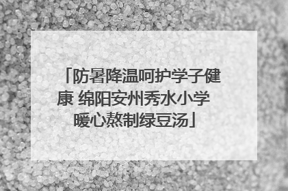 防暑降温呵护学子健康 绵阳安州秀水小学暖心熬制绿豆汤