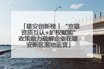 雄安创新榜丨“京雄资质互认+扩权赋能”政策助力疏解企业在雄安新区落地运营