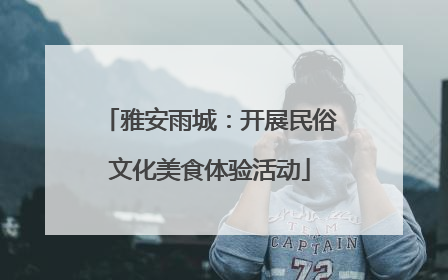 雅安雨城：开展民俗文化美食体验活动
