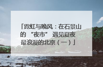 霓虹与晚风：在石景山的 “夜市” 遇见夏夜最浪漫的北京（一）