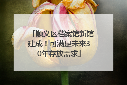 顺义区档案馆新馆建成！可满足未来30年存放需求