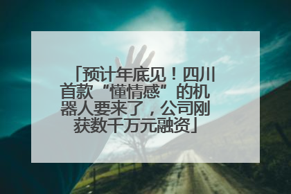 预计年底见！四川首款“懂情感”的机器人要来了，公司刚获数千万元融资