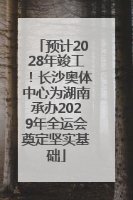 预计2028年竣工！长沙奥体中心为湖南承办2029年全运会奠定坚实基础