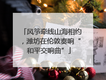 风筝牵线山海相约，潍坊在伦敦奏响“和平交响曲”