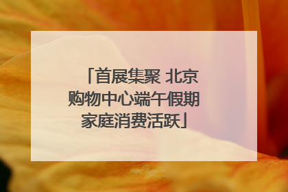 首展集聚 北京购物中心端午假期家庭消费活跃