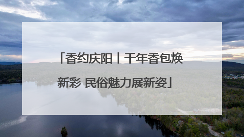 香约庆阳丨千年香包焕新彩 民俗魅力展新姿