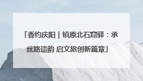 香约庆阳｜镇原北石窟驿：承丝路遗韵 启文旅创新篇章