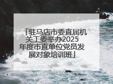 驻马店市委直属机关工委举办2025年度市直单位党员发展对象培训班