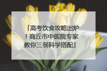高考饮食攻略出炉！商丘市中医院专家教你三餐科学搭配