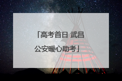 高考首日 武昌公安暖心助考