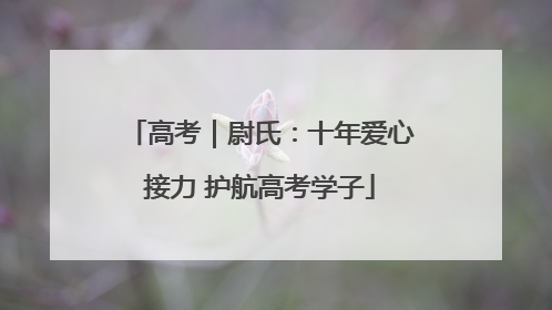 高考｜尉氏：十年爱心接力 护航高考学子