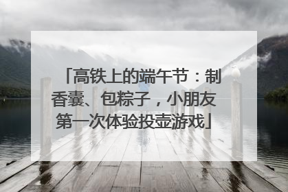 高铁上的端午节：制香囊、包粽子，小朋友第一次体验投壶游戏