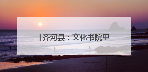 齐河县：文化书院里的“幸福密码 ”