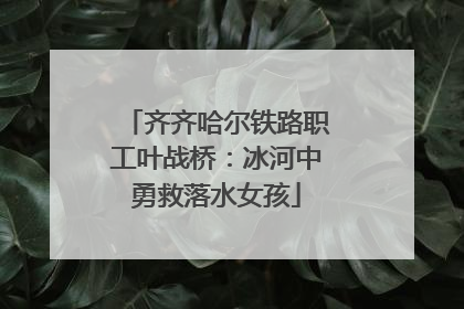 齐齐哈尔铁路职工叶战桥：冰河中勇救落水女孩
