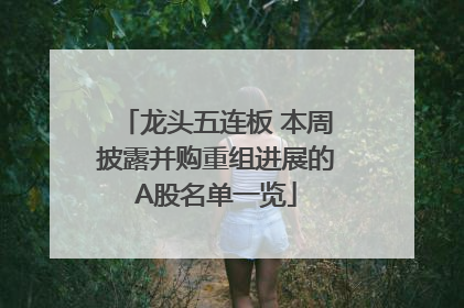 龙头五连板 本周披露并购重组进展的A股名单一览