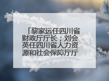 黎家远任四川省财政厅厅长；刘会英任四川省人力资源和社会保障厅厅长；省人大常委会任免一批干部