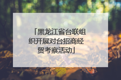 黑龙江省台联组织开展对台招商经贸考察活动