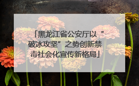 黑龙江省公安厅以“破冰攻坚”之势创新禁毒社会化宣传新格局