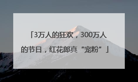 3万人的狂欢，300万人的节日，红花郎真“宠粉”