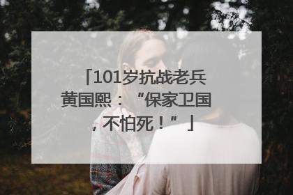 101岁抗战老兵黄国熙：“保家卫国，不怕死！”