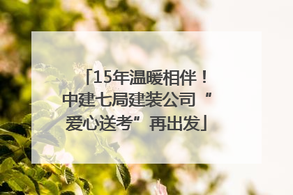 15年温暖相伴！中建七局建装公司“爱心送考”再出发