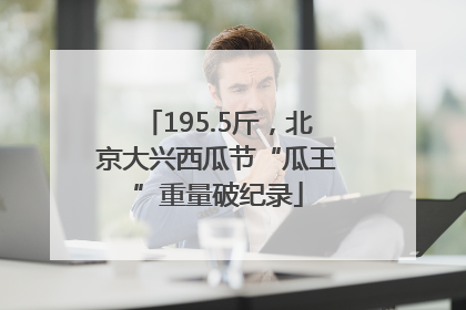 195.5斤，北京大兴西瓜节“瓜王”重量破纪录