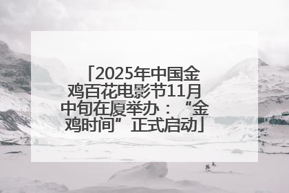 2025年中国金鸡百花电影节11月中旬在厦举办：“金鸡时间”正式启动
