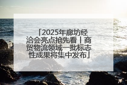 2025年廊坊经洽会亮点抢先看丨商贸物流领域一批标志性成果将集中发布