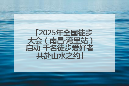 2025年全国徒步大会（南昌·湾里站）启动 千名徒步爱好者共赴山水之约