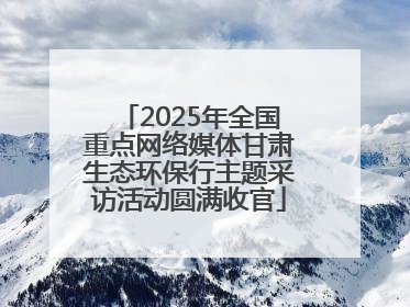 2025年全国重点网络媒体甘肃生态环保行主题采访活动圆满收官