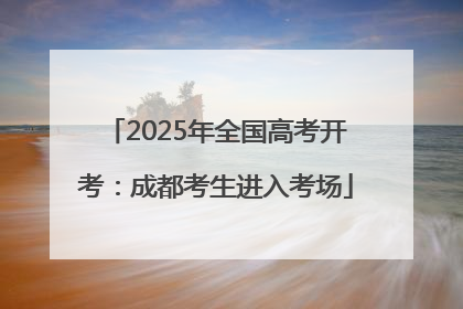 2025年全国高考开考：成都考生进入考场