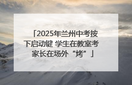 2025年兰州中考按下启动键 学生在教室考 家长在场外“烤”