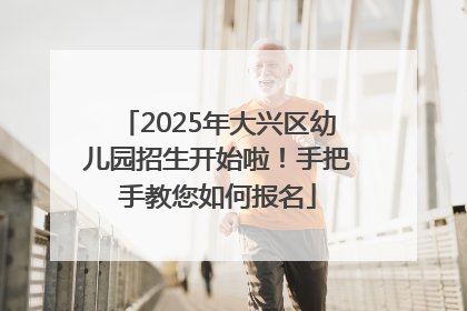 2025年大兴区幼儿园招生开始啦！手把手教您如何报名