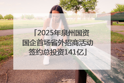 2025年泉州国资国企首场省外招商活动签约总投资141亿