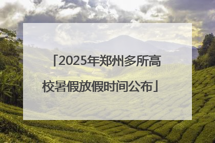 2025年郑州多所高校暑假放假时间公布