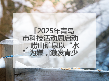 2025年青岛市科技活动周启动，崂山矿泉以“水”为媒，激发青少年科学探索热情