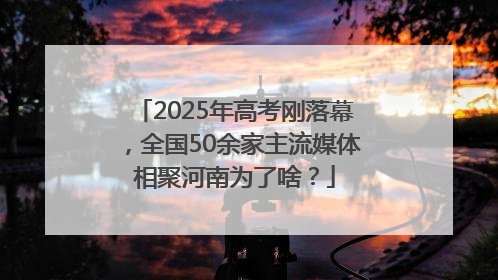 2025年高考刚落幕，全国50余家主流媒体相聚河南为了啥？
