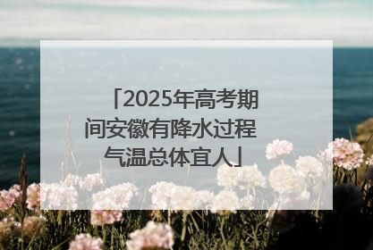 2025年高考期间安徽有降水过程 气温总体宜人