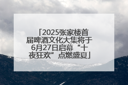 2025张家楼首届啤酒文化大集将于6月27日启幕“十夜狂欢”点燃盛夏